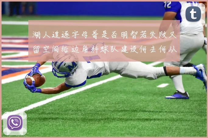 湖人追逐字母哥是否明智若失败又留空间给边角料球队建设何去何从