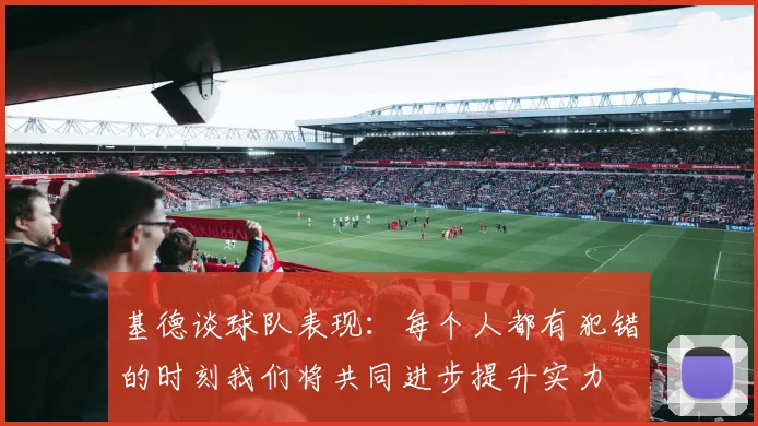 基德谈球队表现：每个人都有犯错的时刻我们将共同进步提升实力