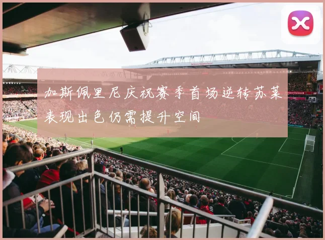 加斯佩里尼庆祝赛季首场逆转苏莱表现出色仍需提升空间