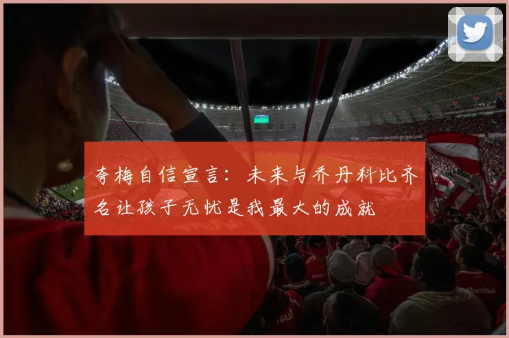 夸梅自信宣言：未来与乔丹科比齐名让孩子无忧是我最大的成就