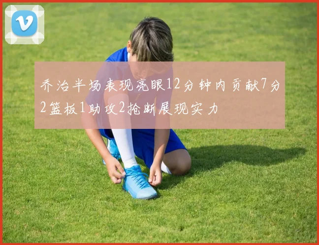 乔治半场表现亮眼12分钟内贡献7分2篮板1助攻2抢断展现实力