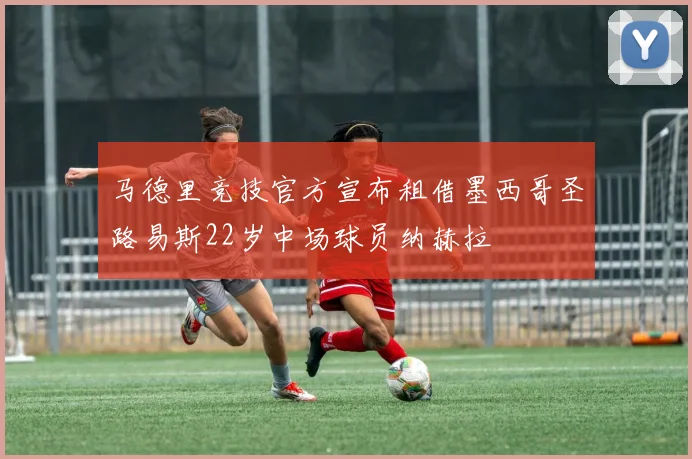 马德里竞技官方宣布租借墨西哥圣路易斯22岁中场球员纳赫拉