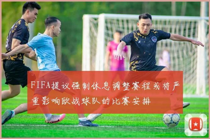 FIFA提议强制休息调整赛程或将严重影响欧战球队的比赛安排