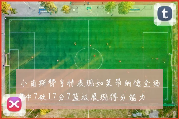 小南斯赞亨特表现如莱昂纳德全场9中7砍17分7篮板展现得分能力
