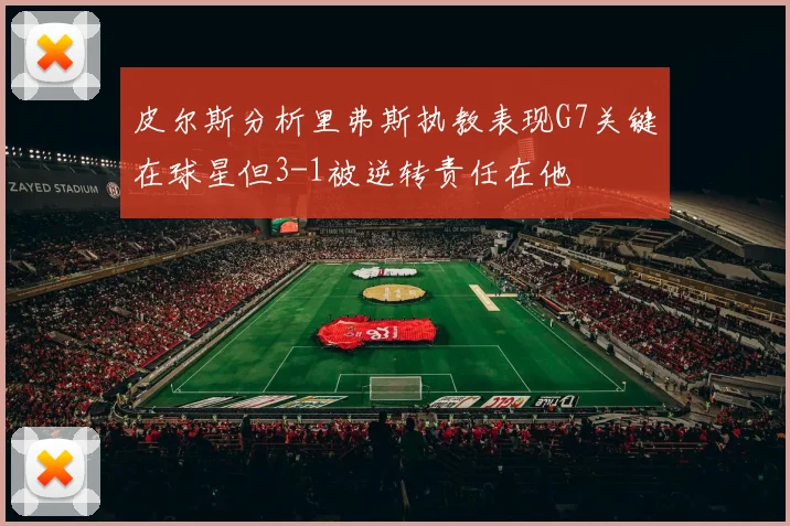 皮尔斯分析里弗斯执教表现G7关键在球星但3-1被逆转责任在他
