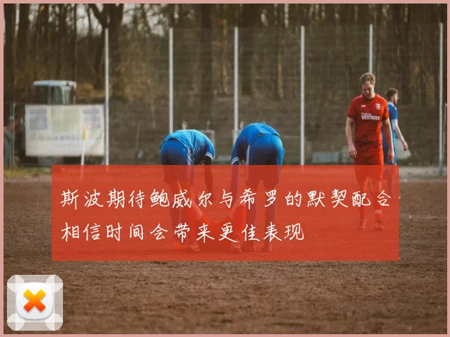 斯波期待鲍威尔与希罗的默契配合相信时间会带来更佳表现