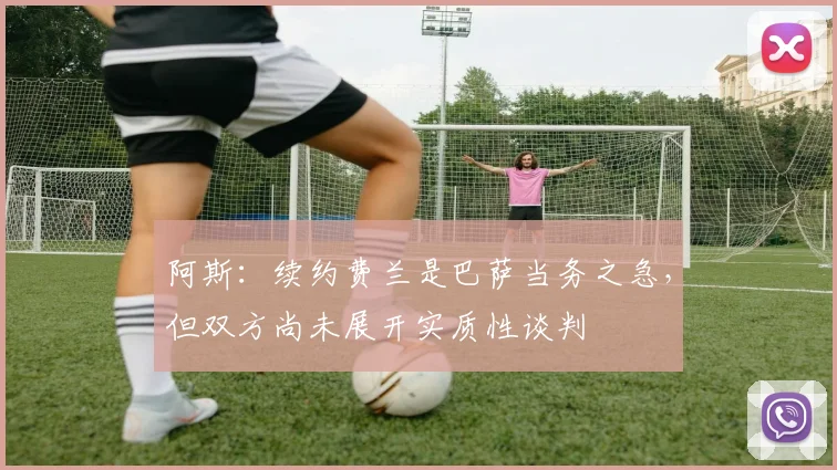 阿斯：续约费兰是巴萨当务之急，但双方尚未展开实质性谈判