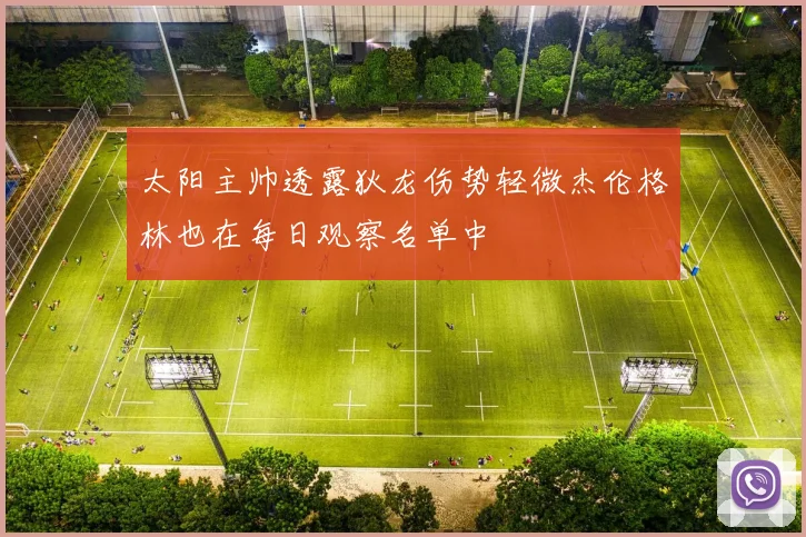 太阳主帅透露狄龙伤势轻微杰伦格林也在每日观察名单中