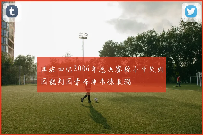 库班回忆2006年总决赛称小牛失利因裁判因素而非韦德表现