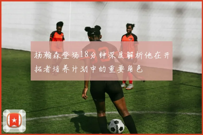 杨瀚森登场18分钟深度解析他在开拓者培养计划中的重要角色