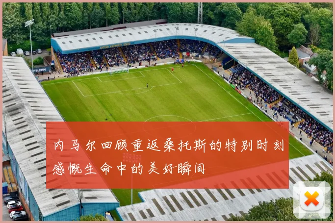 内马尔回顾重返桑托斯的特别时刻感慨生命中的美好瞬间