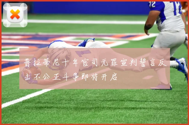 普拉蒂尼十年官司无罪宣判誓言反击不公正斗争即将开启