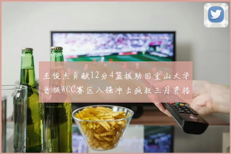 王俊杰贡献12分4篮板助旧金山大学晋级WCC赛区八强冲击疯狂三月资格