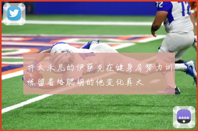 许久未见的伊萨克在健身房努力训练留着络腮胡的他变化真大
