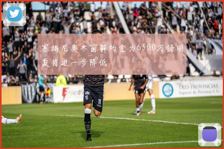 塞梅尼奥冬窗解约金为6500万镑明夏将进一步降低