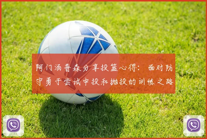 阿门汤普森分享投篮心得：面对防守勇于尝试中投和抛投的训练之路