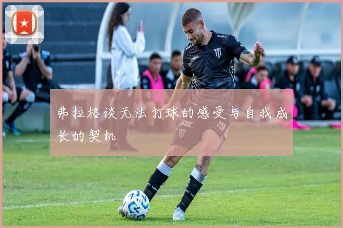 弗拉格谈无法打球的感受与自我成长的契机