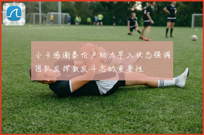 小卡感谢泰伦卢助力早入状态强调团队发挥激发斗志的重要性