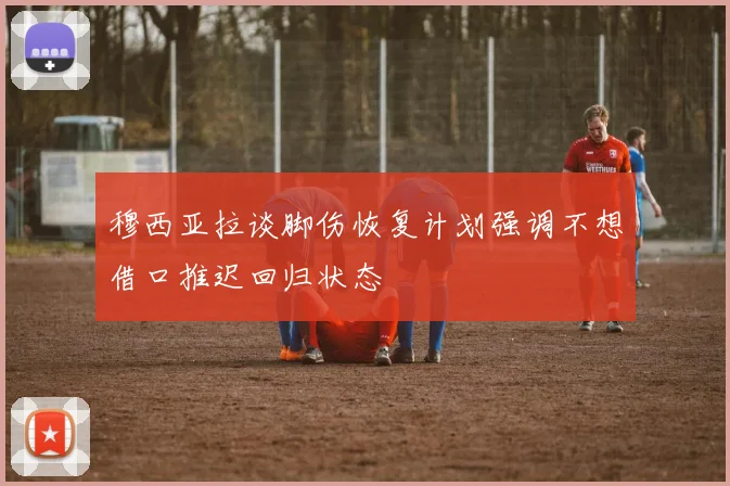 穆西亚拉谈脚伤恢复计划强调不想借口推迟回归状态