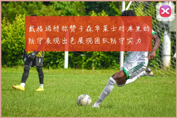 戴格诺特称赞卡森华莱士对库里的防守表现出色展现团队防守实力