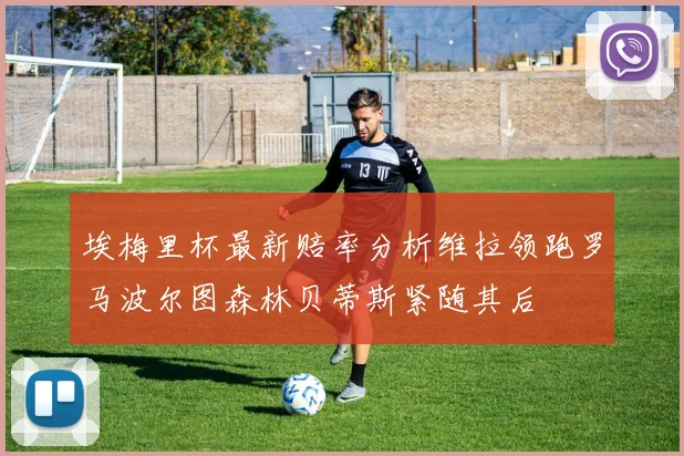 埃梅里杯最新赔率分析维拉领跑罗马波尔图森林贝蒂斯紧随其后