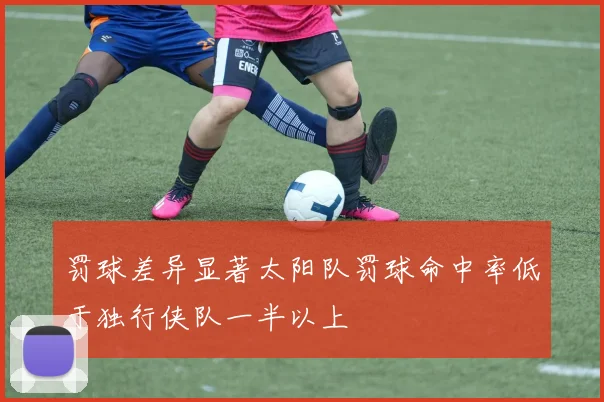 罚球差异显著太阳队罚球命中率低于独行侠队一半以上