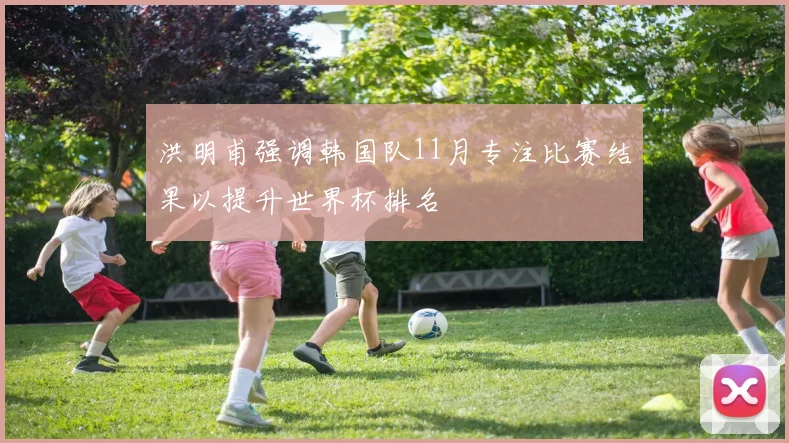 洪明甫强调韩国队11月专注比赛结果以提升世界杯排名