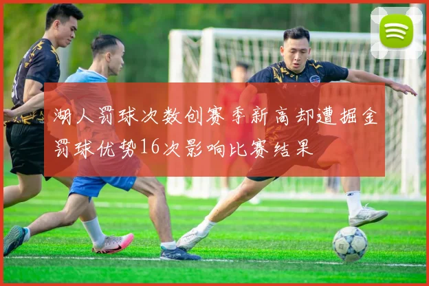 湖人罚球次数创赛季新高却遭掘金罚球优势16次影响比赛结果