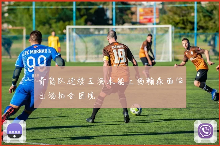 青岛队连续五场未能上场瀚森面临出场机会困境
