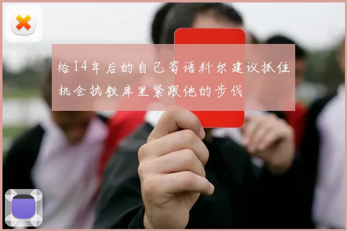 给14年后的自己寄语科尔建议抓住机会执教库里紧跟他的步伐