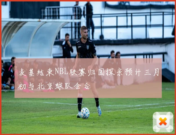 麦基结束NBL联赛归国探亲预计三月初与北京球队会合