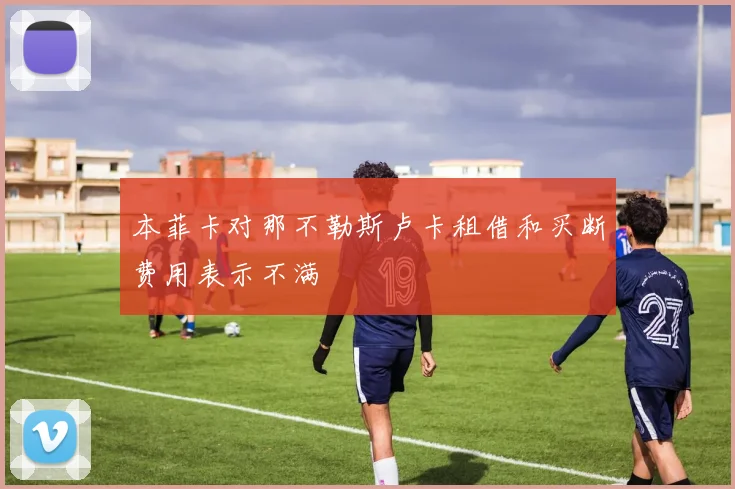 本菲卡对那不勒斯卢卡租借和买断费用表示不满