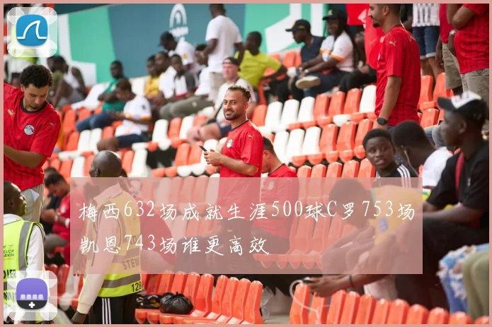 梅西632场成就生涯500球C罗753场凯恩743场谁更高效