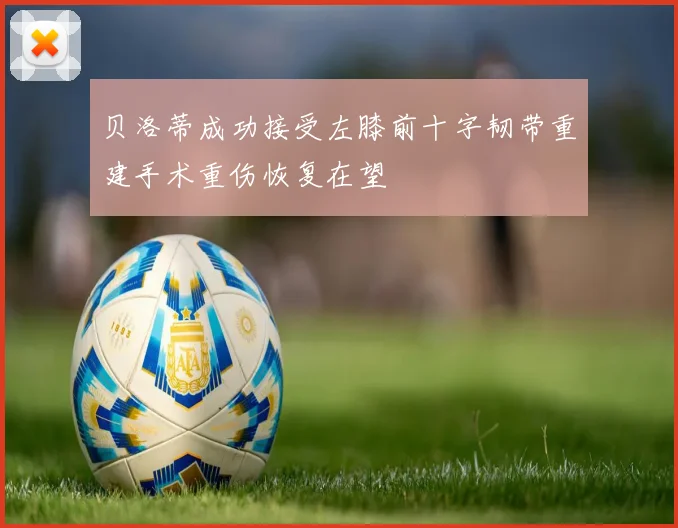 贝洛蒂成功接受左膝前十字韧带重建手术重伤恢复在望