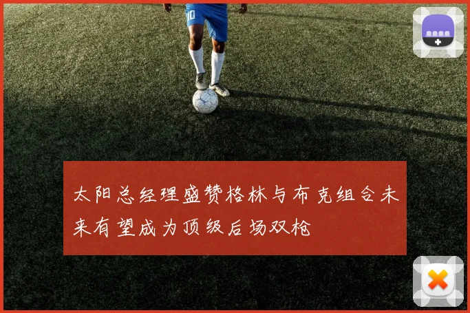 太阳总经理盛赞格林与布克组合未来有望成为顶级后场双枪