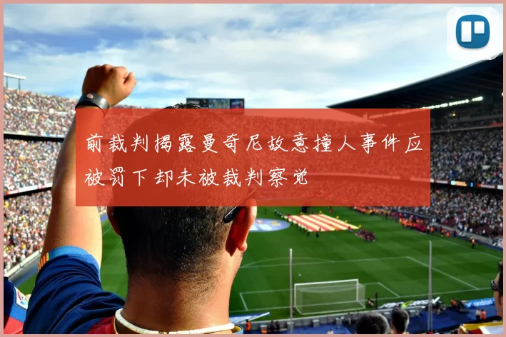 前裁判揭露曼奇尼故意撞人事件应被罚下却未被裁判察觉