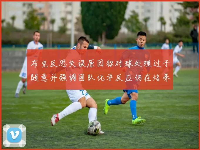 布克反思失误原因称对球处理过于随意并强调团队化学反应仍在培养中