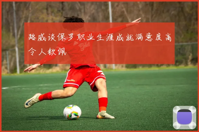 路威谈保罗职业生涯成就满意度高令人钦佩