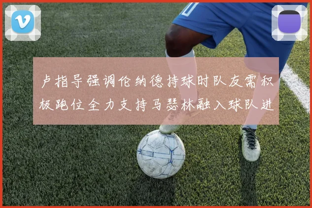 卢指导强调伦纳德持球时队友需积极跑位全力支持马瑟林融入球队进攻体系