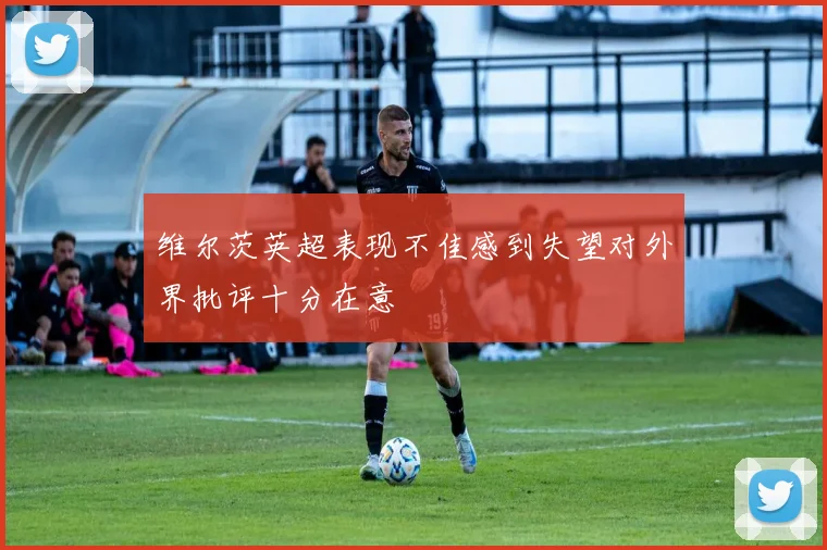 维尔茨英超表现不佳感到失望对外界批评十分在意