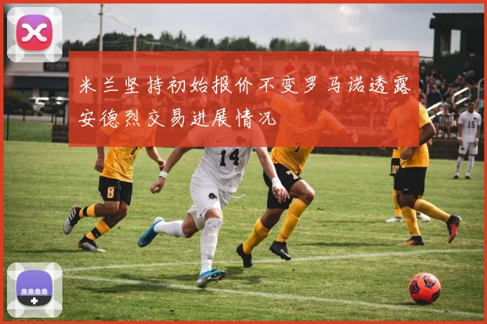 米兰坚持初始报价不变罗马诺透露安德烈交易进展情况