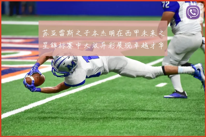 苏亚雷斯之子本杰明在西甲未来之星锦标赛中大放异彩展现卓越才华