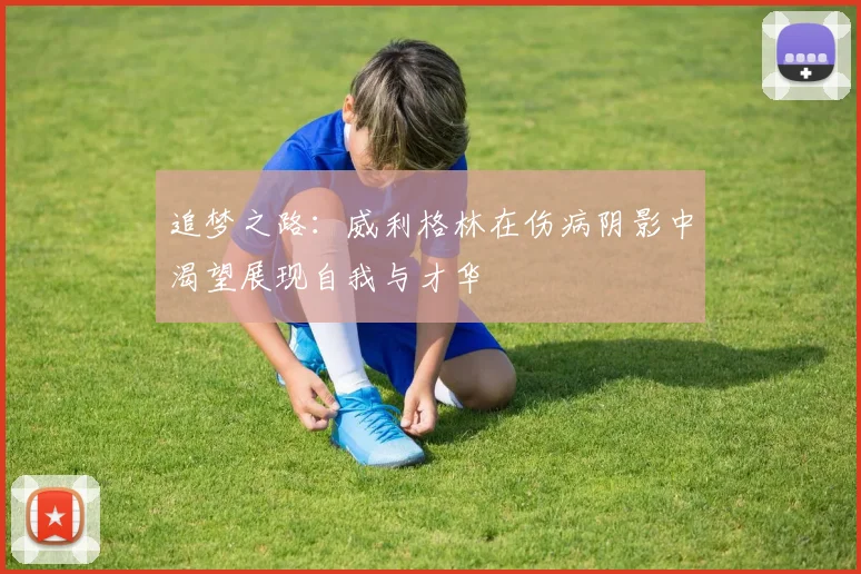 追梦之路：威利格林在伤病阴影中渴望展现自我与才华