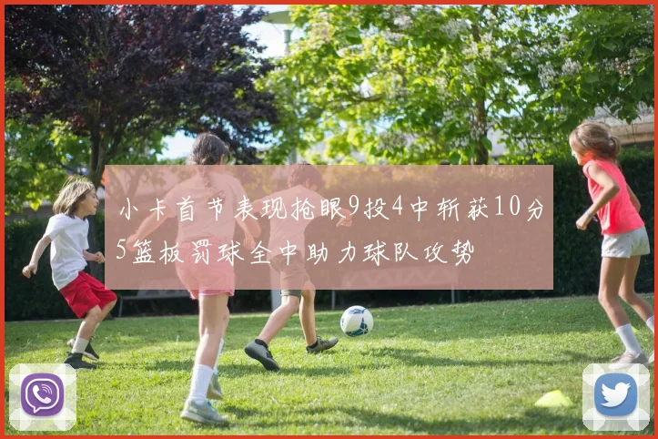 小卡首节表现抢眼9投4中斩获10分5篮板罚球全中助力球队攻势