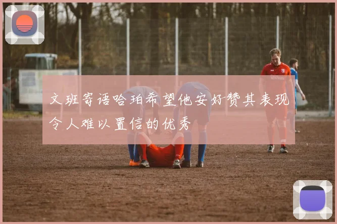 文班寄语哈珀希望他安好赞其表现令人难以置信的优秀