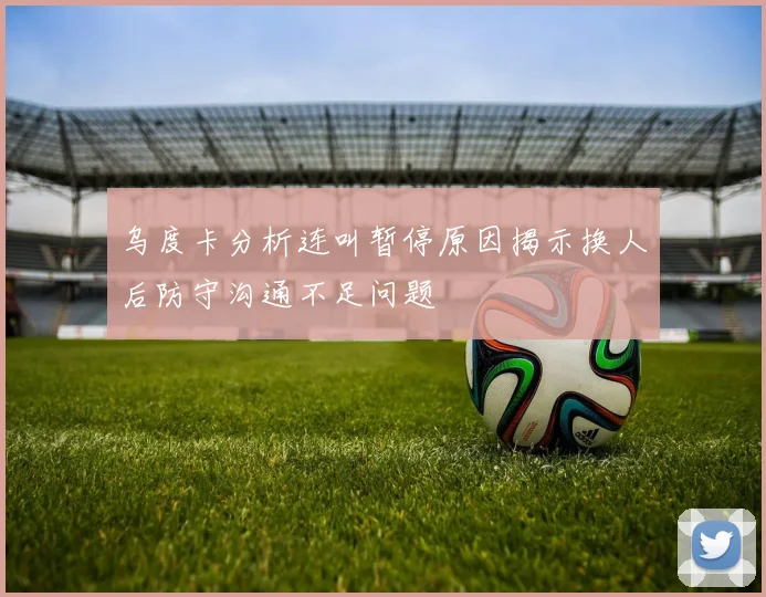 乌度卡分析连叫暂停原因揭示换人后防守沟通不足问题