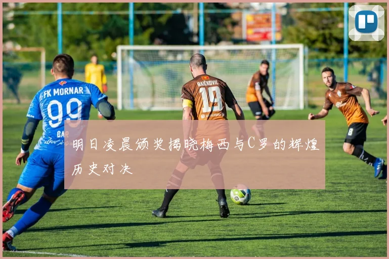 明日凌晨颁奖揭晓梅西与C罗的辉煌历史对决