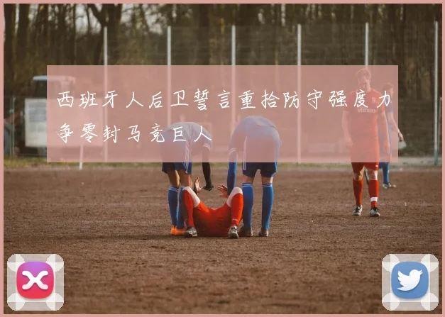 西班牙人后卫誓言重拾防守强度力争零封马竞巨人