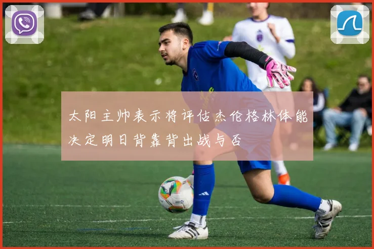 太阳主帅表示将评估杰伦格林体能决定明日背靠背出战与否