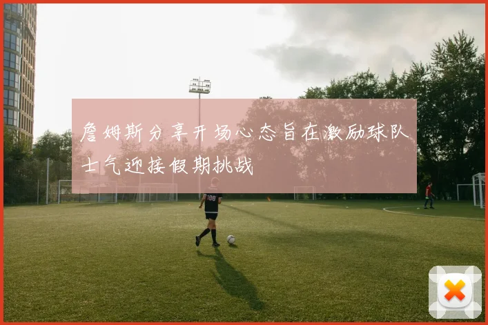 詹姆斯分享开场心态旨在激励球队士气迎接假期挑战